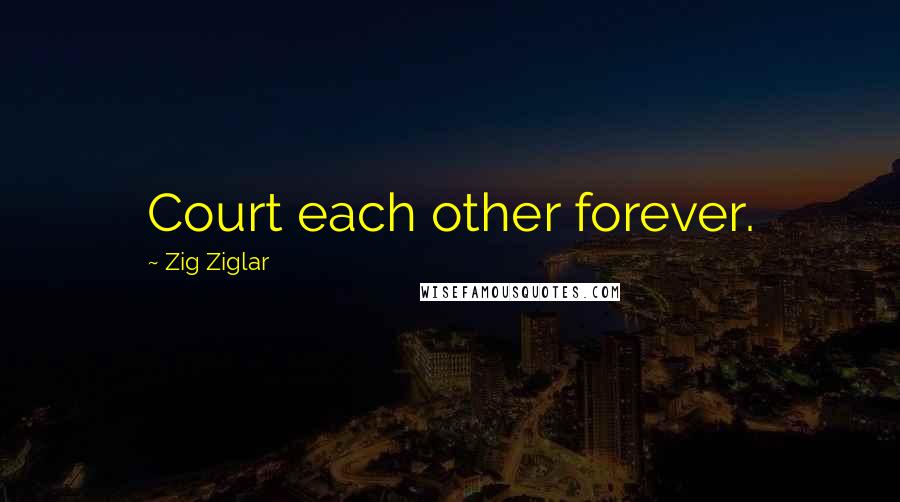 Zig Ziglar Quotes: Court each other forever.