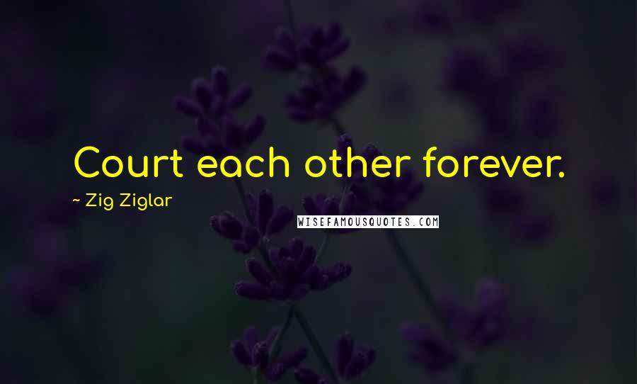 Zig Ziglar Quotes: Court each other forever.