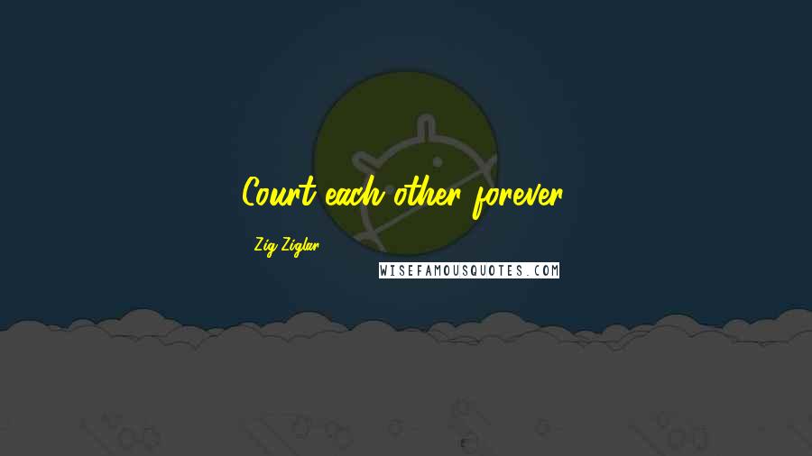 Zig Ziglar Quotes: Court each other forever.