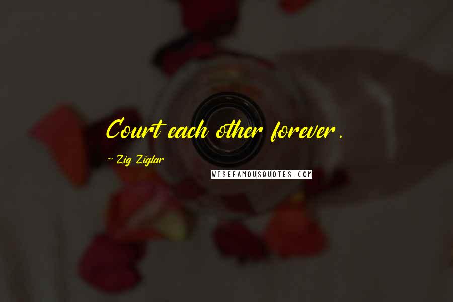 Zig Ziglar Quotes: Court each other forever.