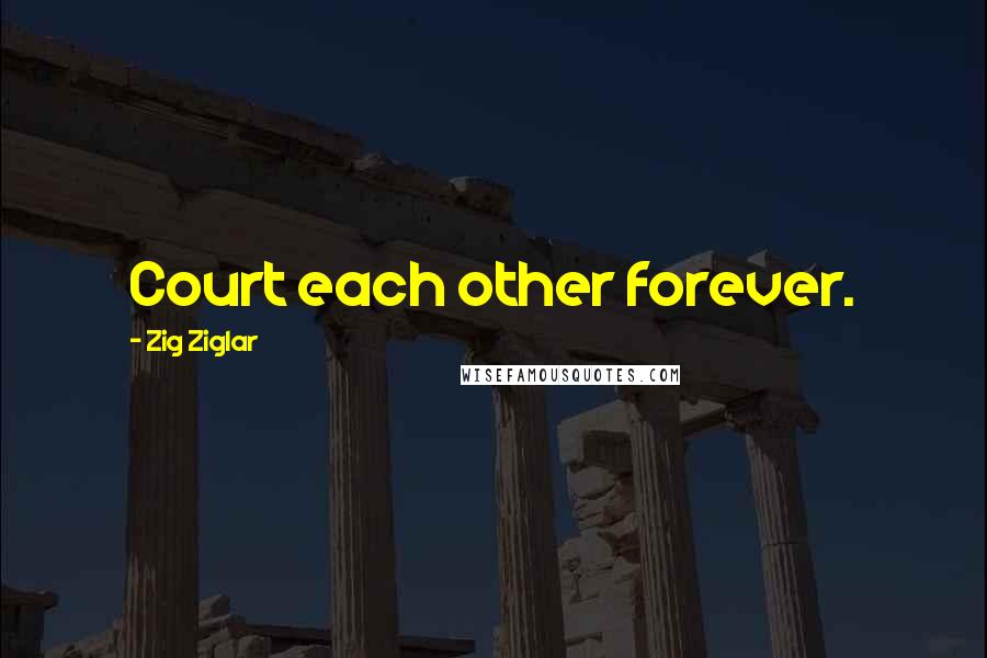 Zig Ziglar Quotes: Court each other forever.