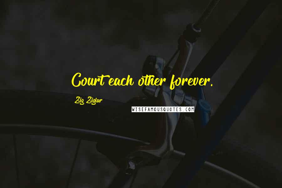 Zig Ziglar Quotes: Court each other forever.