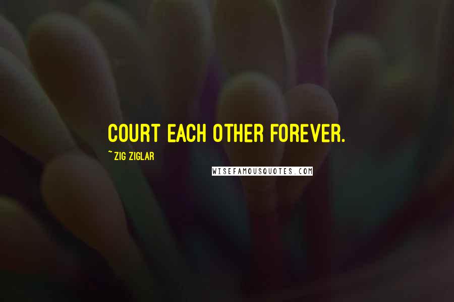 Zig Ziglar Quotes: Court each other forever.