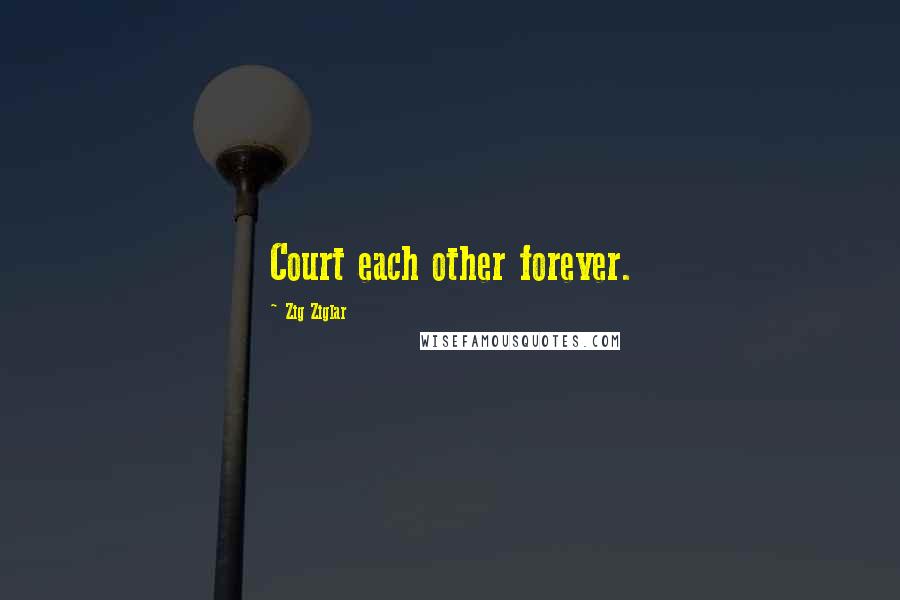 Zig Ziglar Quotes: Court each other forever.