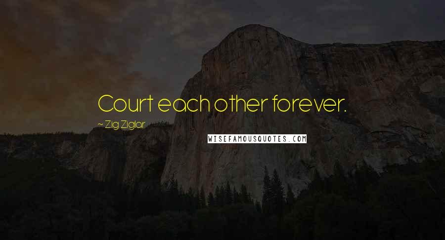 Zig Ziglar Quotes: Court each other forever.