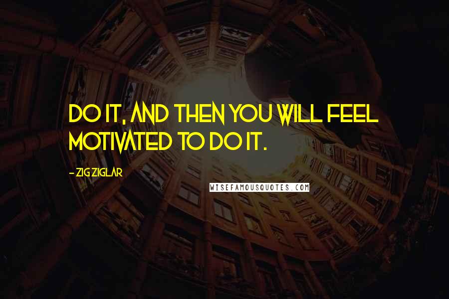 Zig Ziglar Quotes: Do it, and then you will feel motivated to do it.