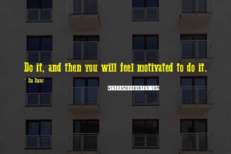 Zig Ziglar Quotes: Do it, and then you will feel motivated to do it.