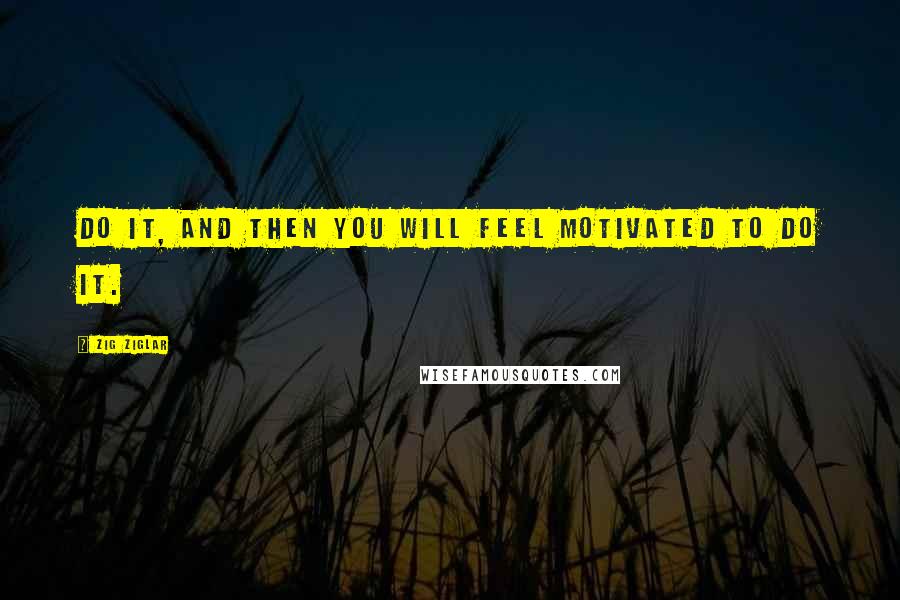 Zig Ziglar Quotes: Do it, and then you will feel motivated to do it.