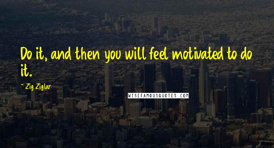 Zig Ziglar Quotes: Do it, and then you will feel motivated to do it.