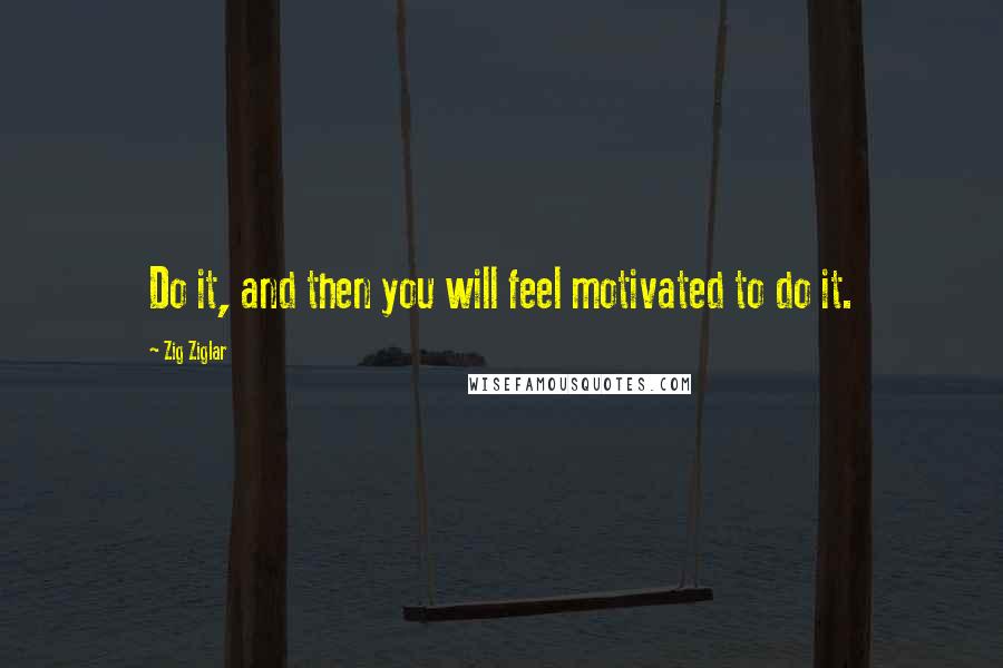 Zig Ziglar Quotes: Do it, and then you will feel motivated to do it.