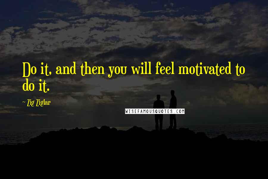 Zig Ziglar Quotes: Do it, and then you will feel motivated to do it.