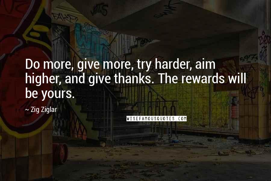 Zig Ziglar Quotes: Do more, give more, try harder, aim higher, and give thanks. The rewards will be yours.