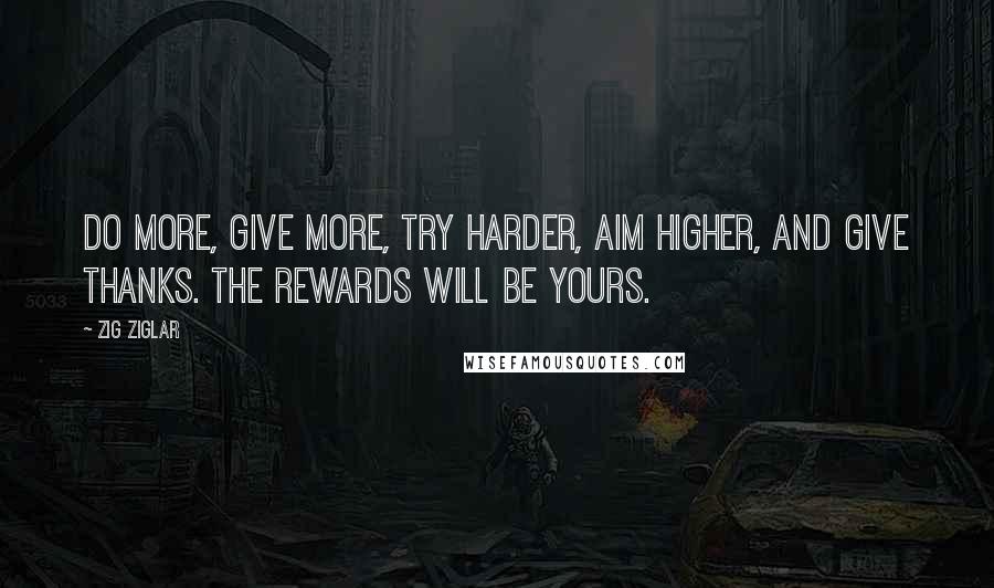 Zig Ziglar Quotes: Do more, give more, try harder, aim higher, and give thanks. The rewards will be yours.
