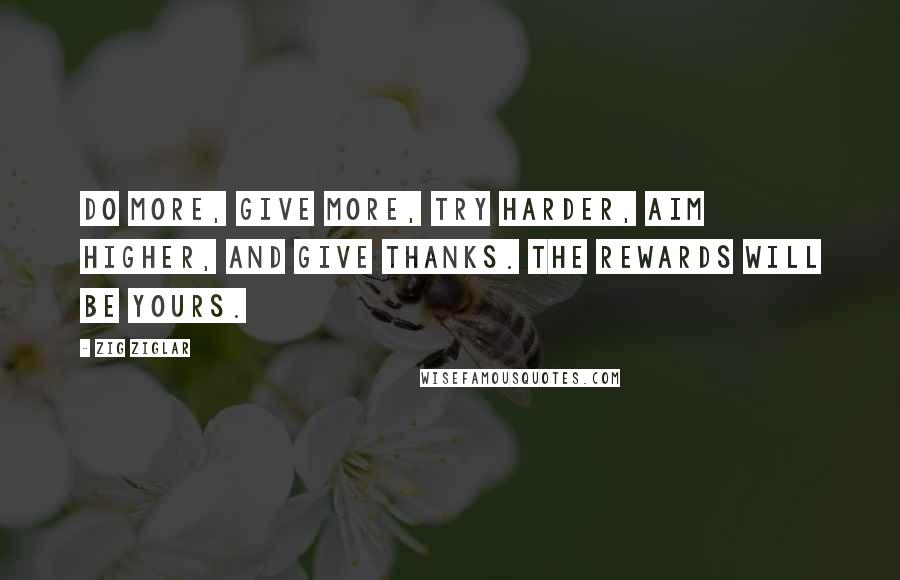 Zig Ziglar Quotes: Do more, give more, try harder, aim higher, and give thanks. The rewards will be yours.
