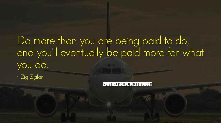 Zig Ziglar Quotes: Do more than you are being paid to do, and you'll eventually be paid more for what you do.