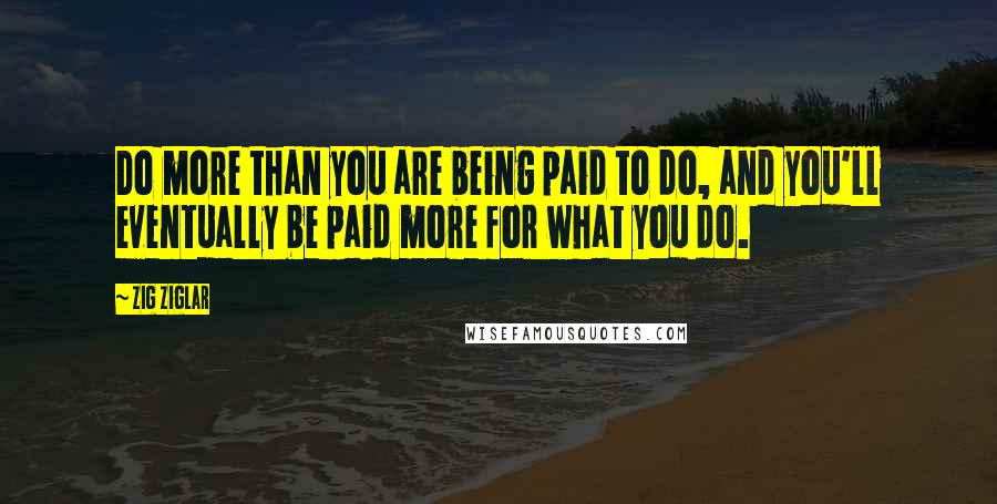 Zig Ziglar Quotes: Do more than you are being paid to do, and you'll eventually be paid more for what you do.
