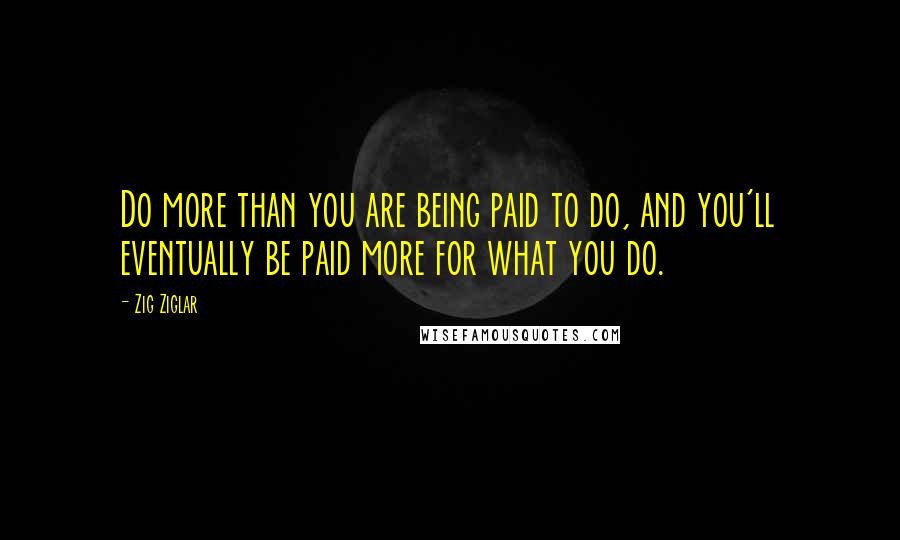 Zig Ziglar Quotes: Do more than you are being paid to do, and you'll eventually be paid more for what you do.