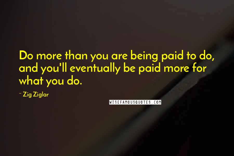 Zig Ziglar Quotes: Do more than you are being paid to do, and you'll eventually be paid more for what you do.