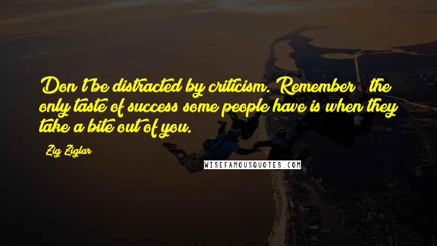 Zig Ziglar Quotes: Don't be distracted by criticism. Remember ~ the only taste of success some people have is when they take a bite out of you.