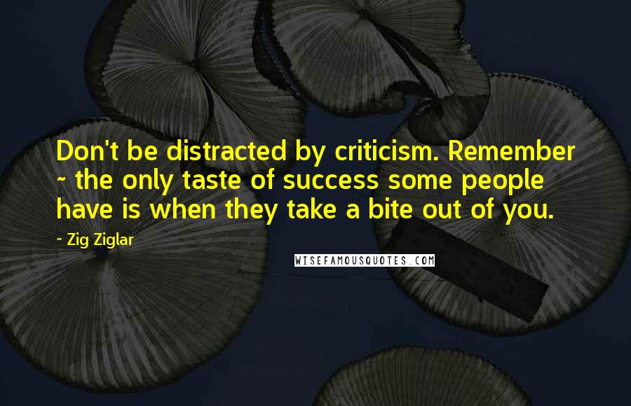 Zig Ziglar Quotes: Don't be distracted by criticism. Remember ~ the only taste of success some people have is when they take a bite out of you.