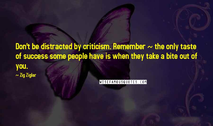 Zig Ziglar Quotes: Don't be distracted by criticism. Remember ~ the only taste of success some people have is when they take a bite out of you.