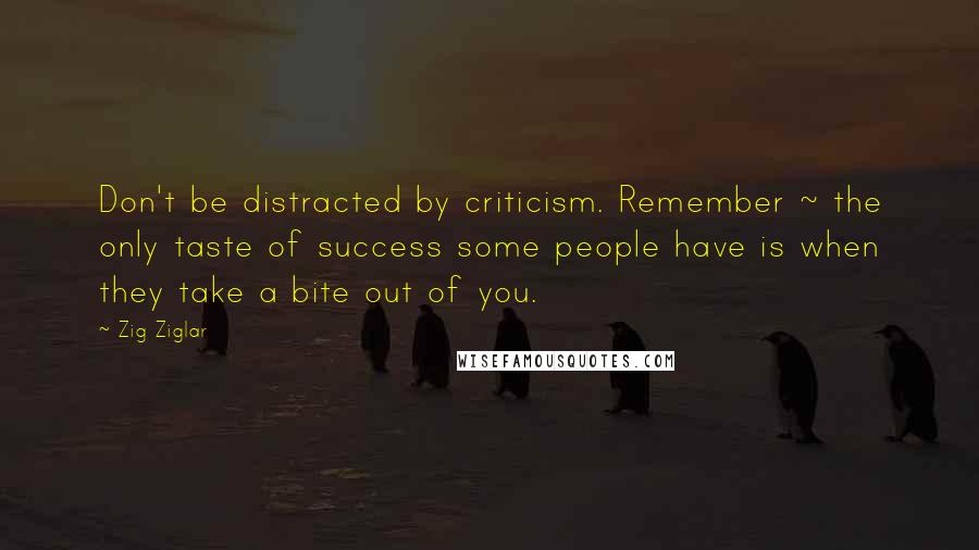 Zig Ziglar Quotes: Don't be distracted by criticism. Remember ~ the only taste of success some people have is when they take a bite out of you.