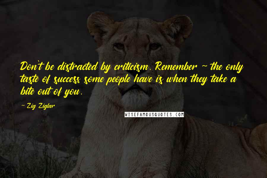 Zig Ziglar Quotes: Don't be distracted by criticism. Remember ~ the only taste of success some people have is when they take a bite out of you.