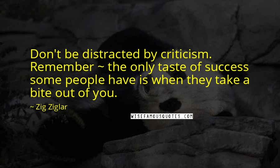 Zig Ziglar Quotes: Don't be distracted by criticism. Remember ~ the only taste of success some people have is when they take a bite out of you.