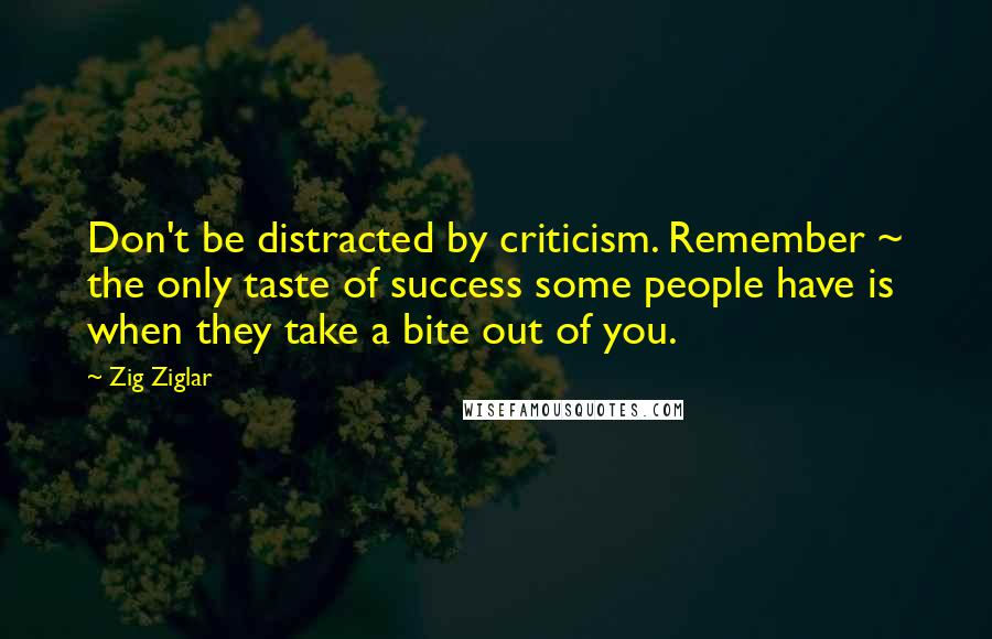 Zig Ziglar Quotes: Don't be distracted by criticism. Remember ~ the only taste of success some people have is when they take a bite out of you.