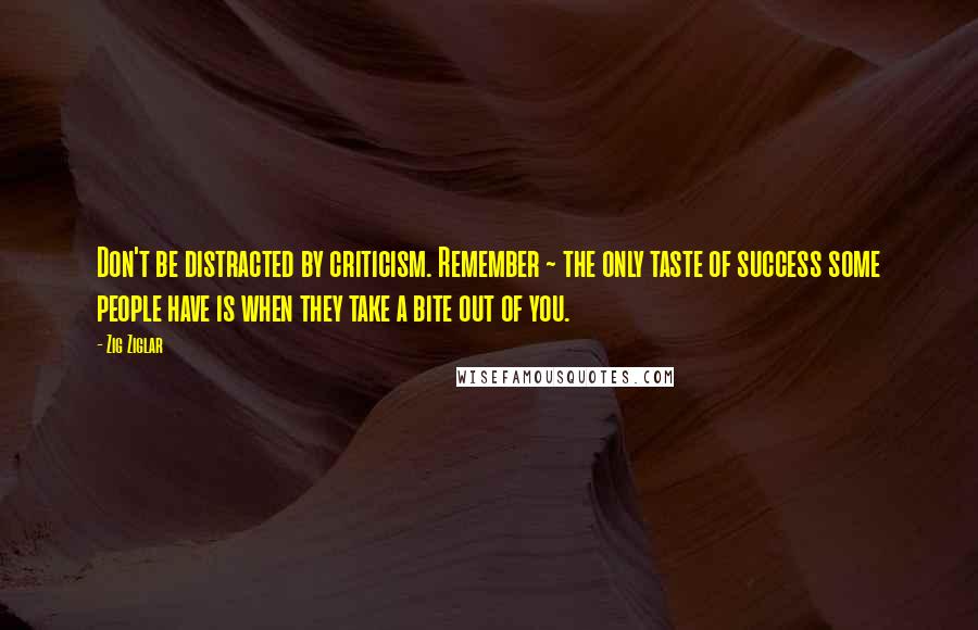 Zig Ziglar Quotes: Don't be distracted by criticism. Remember ~ the only taste of success some people have is when they take a bite out of you.