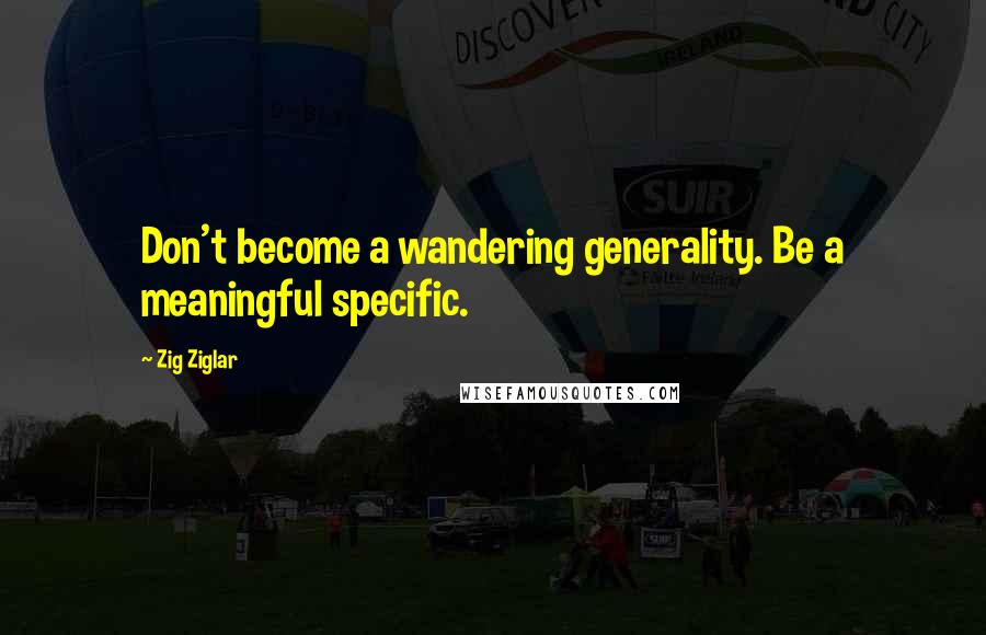 Zig Ziglar Quotes: Don't become a wandering generality. Be a meaningful specific.