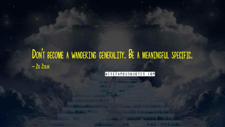 Zig Ziglar Quotes: Don't become a wandering generality. Be a meaningful specific.