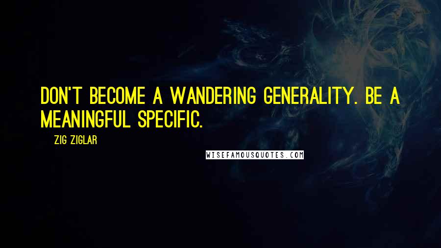 Zig Ziglar Quotes: Don't become a wandering generality. Be a meaningful specific.