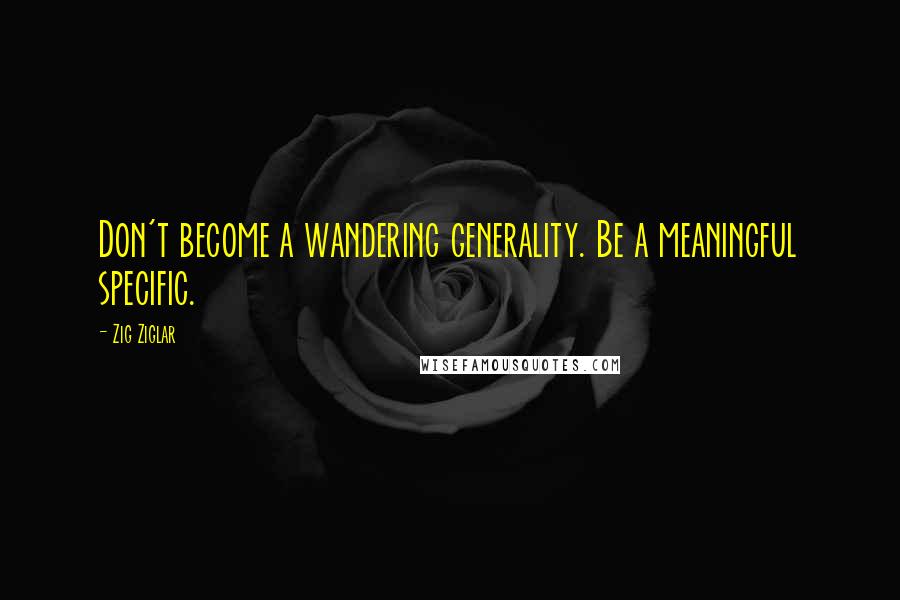 Zig Ziglar Quotes: Don't become a wandering generality. Be a meaningful specific.