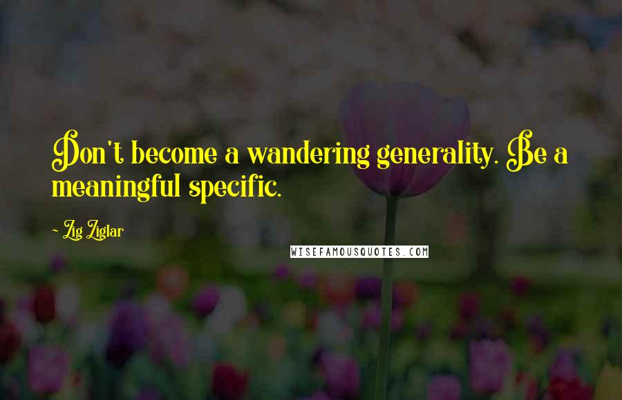 Zig Ziglar Quotes: Don't become a wandering generality. Be a meaningful specific.