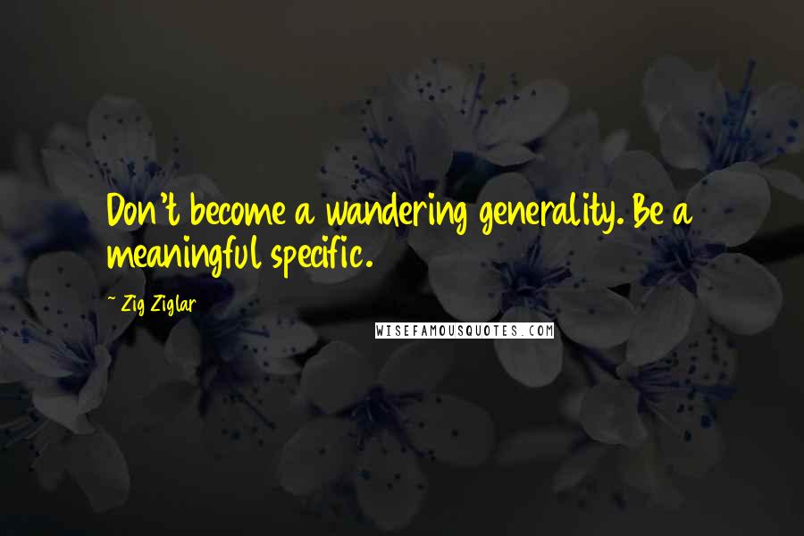 Zig Ziglar Quotes: Don't become a wandering generality. Be a meaningful specific.
