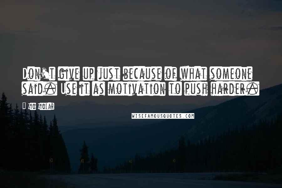 Zig Ziglar Quotes: Don't give up just because of what someone said. Use it as motivation to push harder.