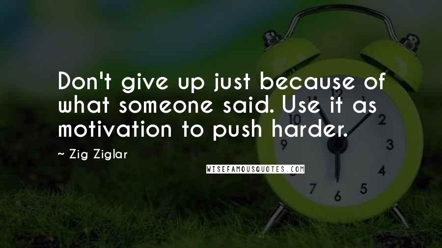 Zig Ziglar Quotes: Don't give up just because of what someone said. Use it as motivation to push harder.