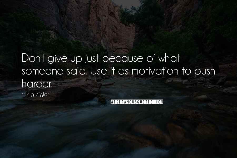 Zig Ziglar Quotes: Don't give up just because of what someone said. Use it as motivation to push harder.