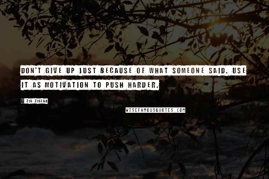 Zig Ziglar Quotes: Don't give up just because of what someone said. Use it as motivation to push harder.