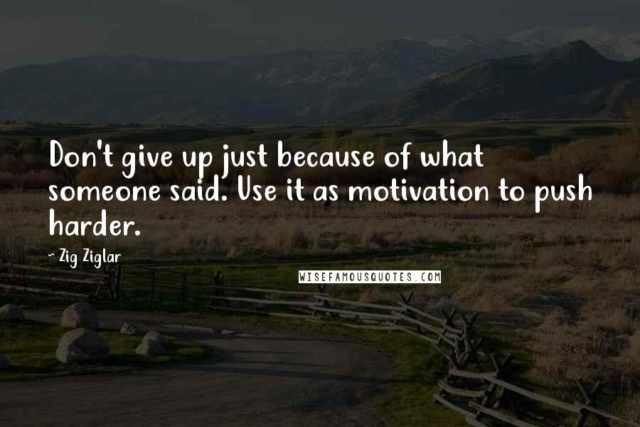 Zig Ziglar Quotes: Don't give up just because of what someone said. Use it as motivation to push harder.