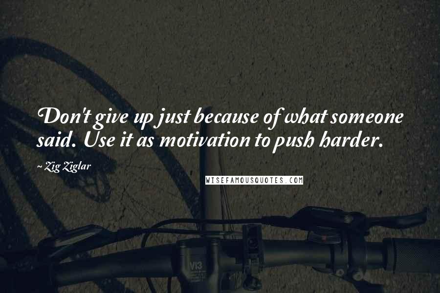 Zig Ziglar Quotes: Don't give up just because of what someone said. Use it as motivation to push harder.