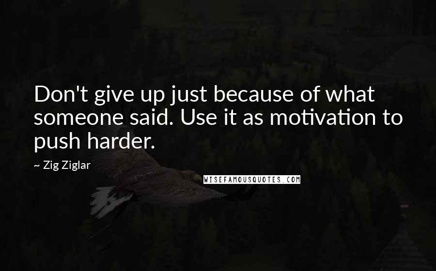 Zig Ziglar Quotes: Don't give up just because of what someone said. Use it as motivation to push harder.