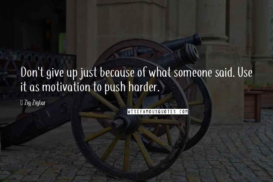 Zig Ziglar Quotes: Don't give up just because of what someone said. Use it as motivation to push harder.