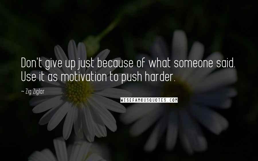 Zig Ziglar Quotes: Don't give up just because of what someone said. Use it as motivation to push harder.