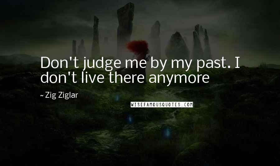 Zig Ziglar Quotes: Don't judge me by my past. I don't live there anymore