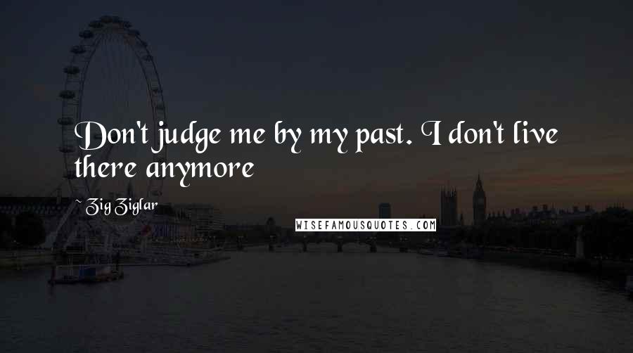 Zig Ziglar Quotes: Don't judge me by my past. I don't live there anymore