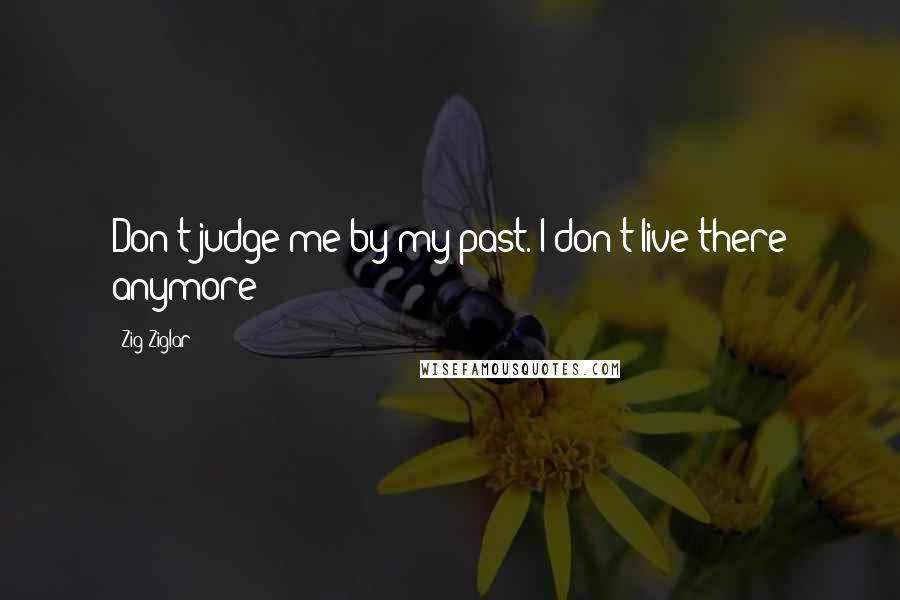 Zig Ziglar Quotes: Don't judge me by my past. I don't live there anymore