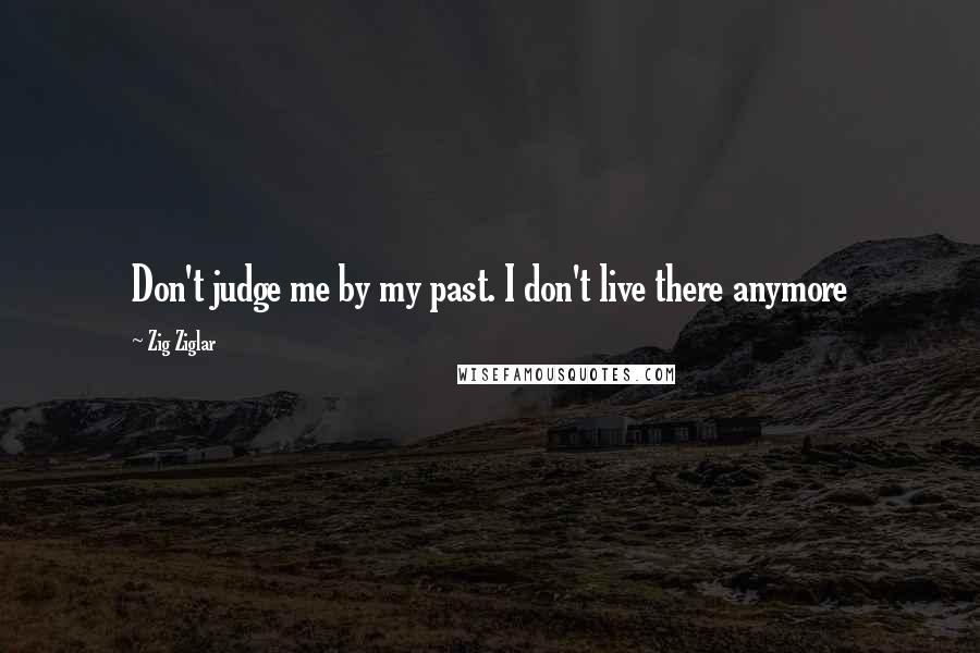 Zig Ziglar Quotes: Don't judge me by my past. I don't live there anymore