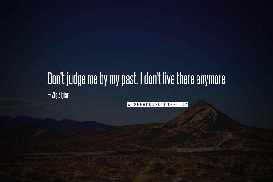 Zig Ziglar Quotes: Don't judge me by my past. I don't live there anymore